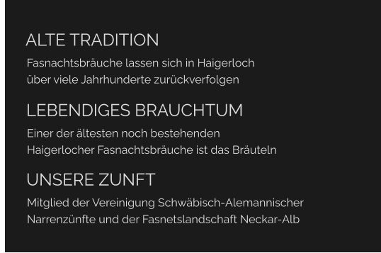 ALTE TRADITION Fasnachtsbräuche lassen sich in Haigerloch über viele Jahrhunderte zurückverfolgen  	LEBENDIGES BRAUCHTUM Einer der ältesten noch bestehenden  Haigerlocher Fasnachtsbräuche ist das Bräuteln  	UNSERE ZUNFT Mitglied der Vereinigung Schwäbisch-Alemannischer  Narrenzünfte und der Fasnetslandschaft Neckar-Alb